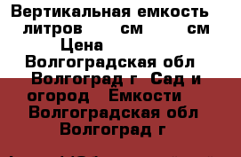 Вертикальная емкость 5000литров d 186см, h 252см › Цена ­ 32 000 - Волгоградская обл., Волгоград г. Сад и огород » Ёмкости   . Волгоградская обл.,Волгоград г.